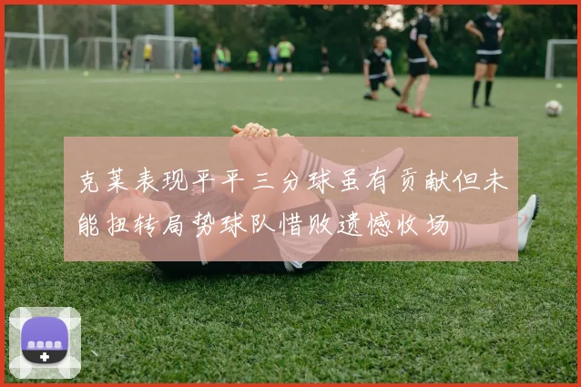 克莱表现平平三分球虽有贡献但未能扭转局势球队惜败遗憾收场