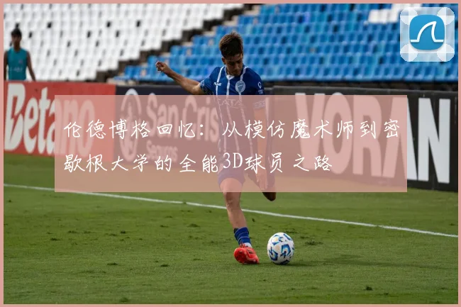 伦德博格回忆：从模仿魔术师到密歇根大学的全能3D球员之路