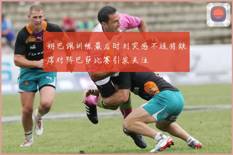 姆巴佩训练最后时刻突感不适将缺席对阵巴萨比赛引发关注