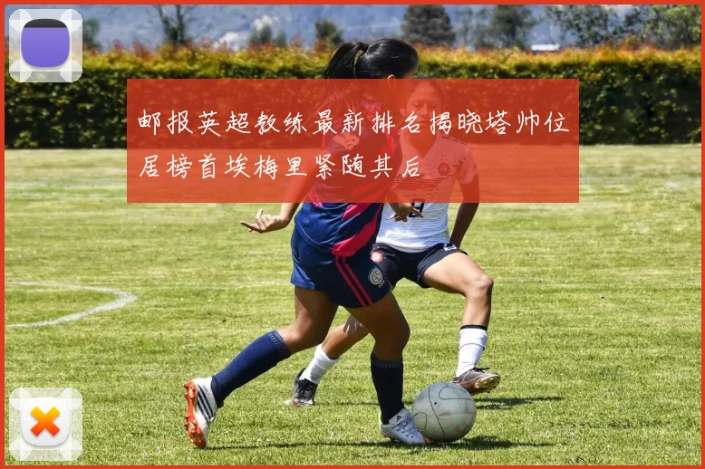邮报英超教练最新排名揭晓塔帅位居榜首埃梅里紧随其后
