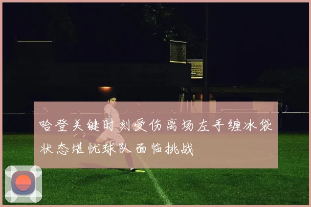 哈登关键时刻受伤离场左手缠冰袋状态堪忧球队面临挑战