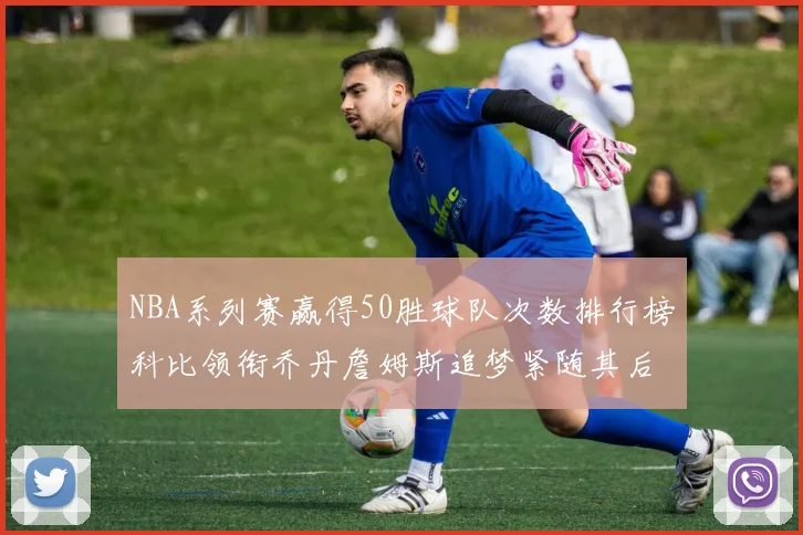 NBA系列赛赢得50胜球队次数排行榜科比领衔乔丹詹姆斯追梦紧随其后