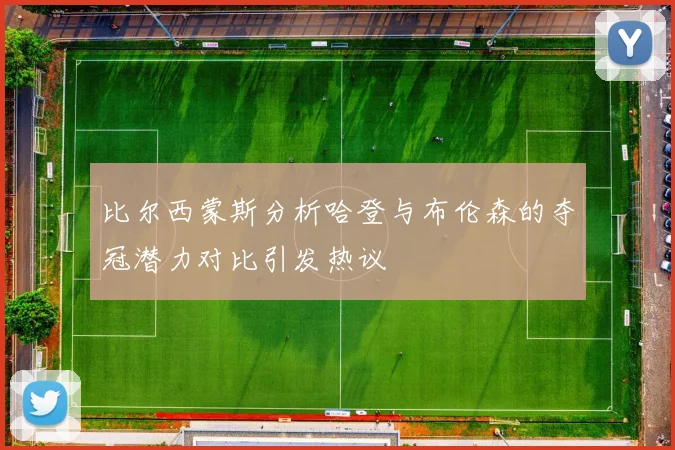 比尔西蒙斯分析哈登与布伦森的夺冠潜力对比引发热议