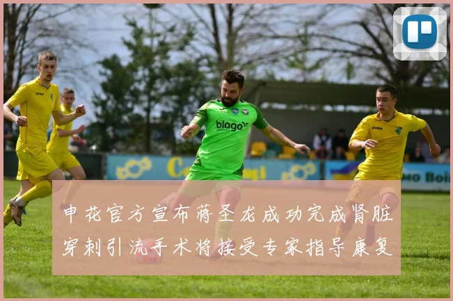 申花官方宣布蒋圣龙成功完成肾脏穿刺引流手术将接受专家指导康复治疗