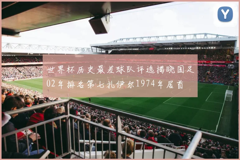 世界杯历史最差球队评选揭晓国足02年排名第七扎伊尔1974年居首