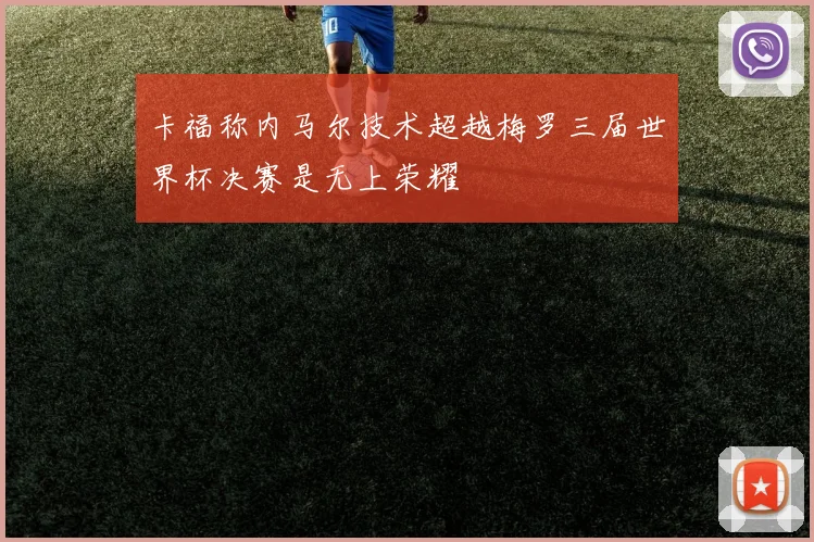 卡福称内马尔技术超越梅罗三届世界杯决赛是无上荣耀