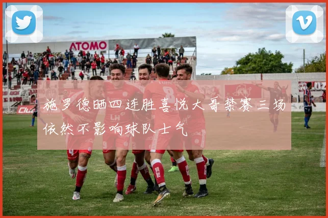 施罗德晒四连胜喜悦大哥禁赛三场依然不影响球队士气