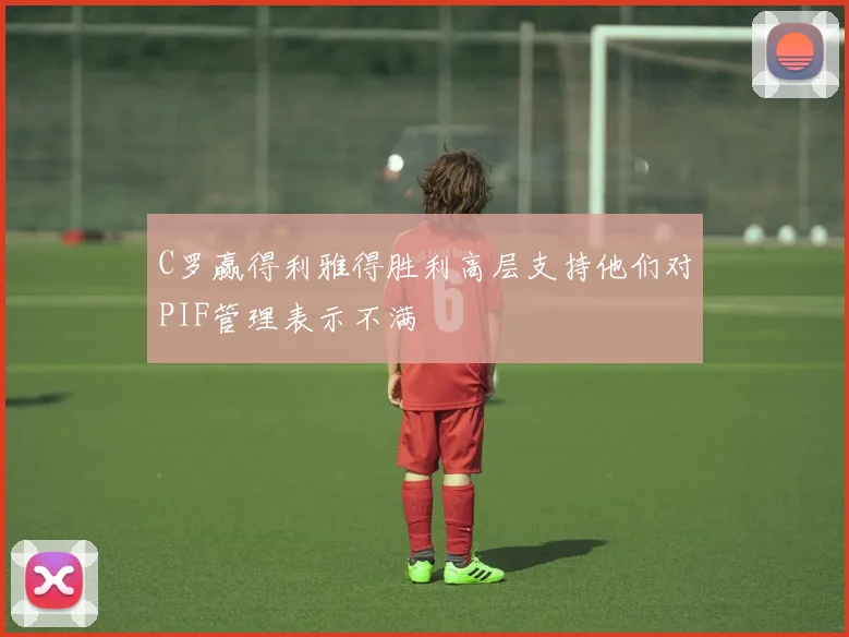 C罗赢得利雅得胜利高层支持他们对PIF管理表示不满