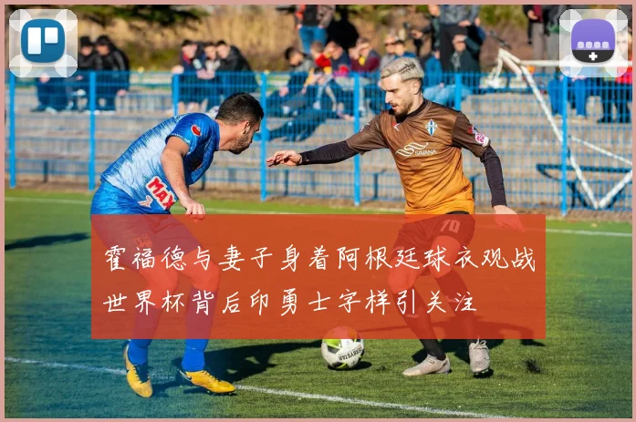 霍福德与妻子身着阿根廷球衣观战世界杯背后印勇士字样引关注