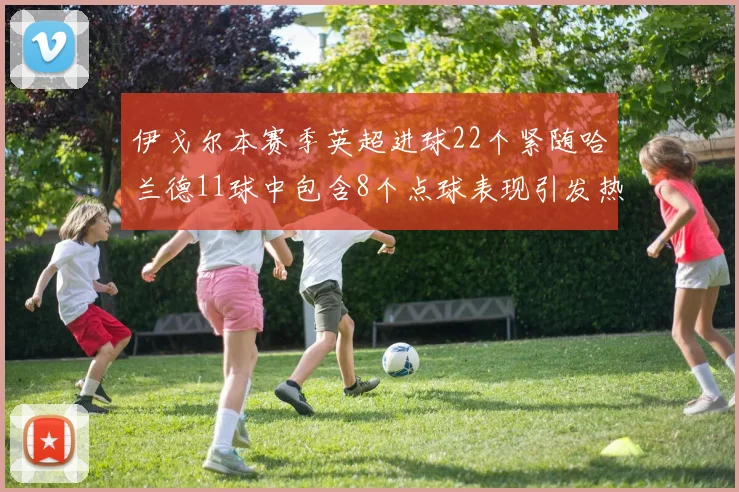 伊戈尔本赛季英超进球22个紧随哈兰德11球中包含8个点球表现引发热议