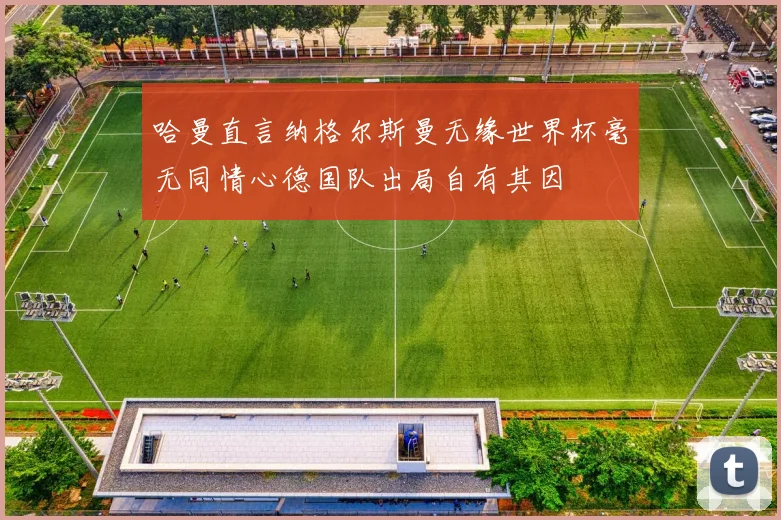 哈曼直言纳格尔斯曼无缘世界杯毫无同情心德国队出局自有其因