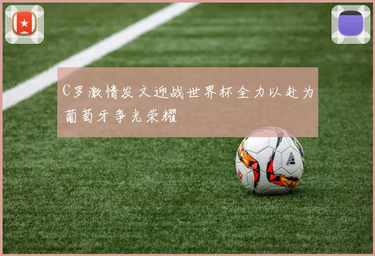 C罗激情发文迎战世界杯全力以赴为葡萄牙争光荣耀