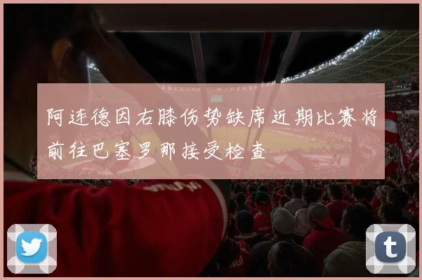 阿连德因右膝伤势缺席近期比赛将前往巴塞罗那接受检查