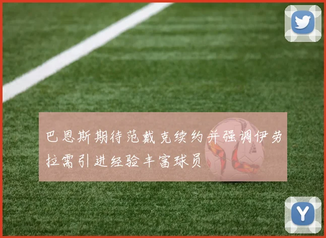 巴恩斯期待范戴克续约并强调伊劳拉需引进经验丰富球员