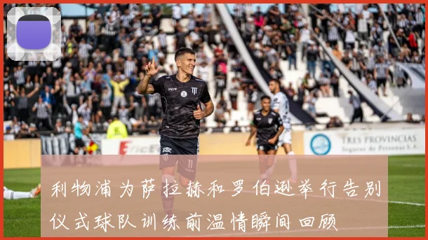 利物浦为萨拉赫和罗伯逊举行告别仪式球队训练前温情瞬间回顾