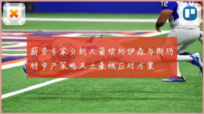 薪资专家分析火箭续约伊森与斯玛特中产策略及土豪线应对方案