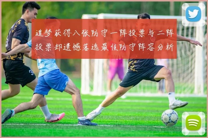 追梦获得八张防守一阵投票与二阵投票却遗憾落选最佳防守阵容分析