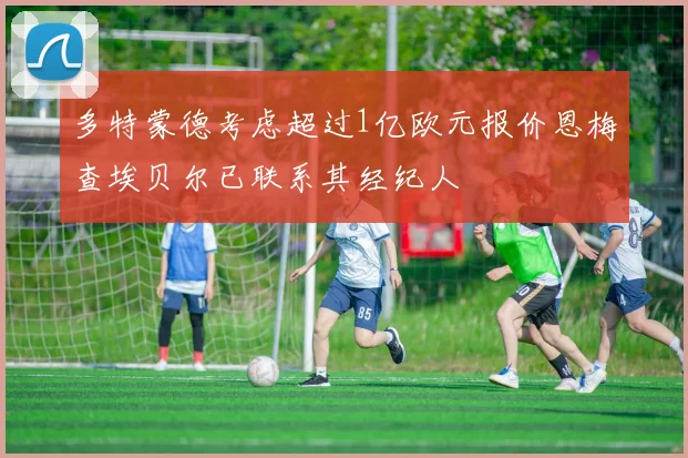 多特蒙德考虑超过1亿欧元报价恩梅查埃贝尔已联系其经纪人