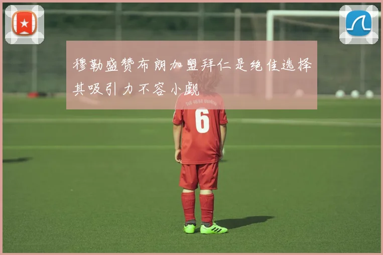 穆勒盛赞布朗加盟拜仁是绝佳选择其吸引力不容小觑