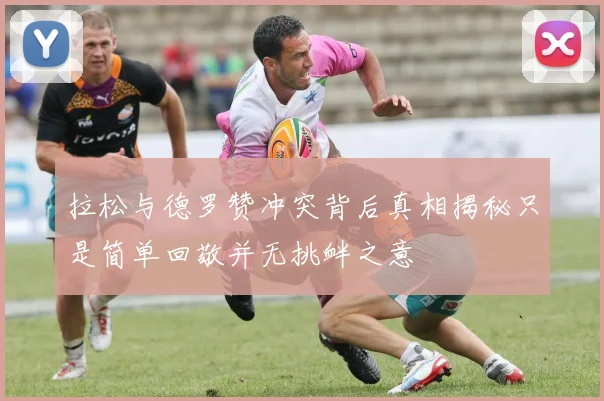 拉松与德罗赞冲突背后真相揭秘只是简单回敬并无挑衅之意