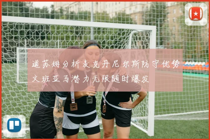道苏姆分析麦克丹尼尔斯防守优势文班亚马潜力无限随时爆发